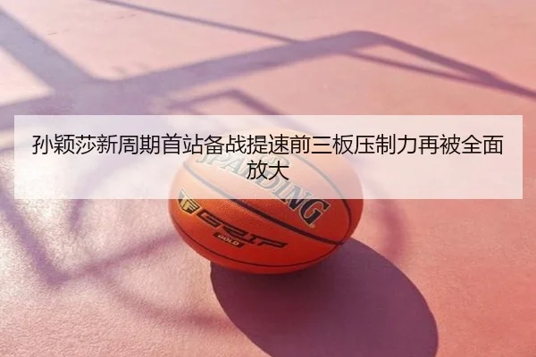 孙颖莎新周期首站备战提速前三板压制力再被全面放大